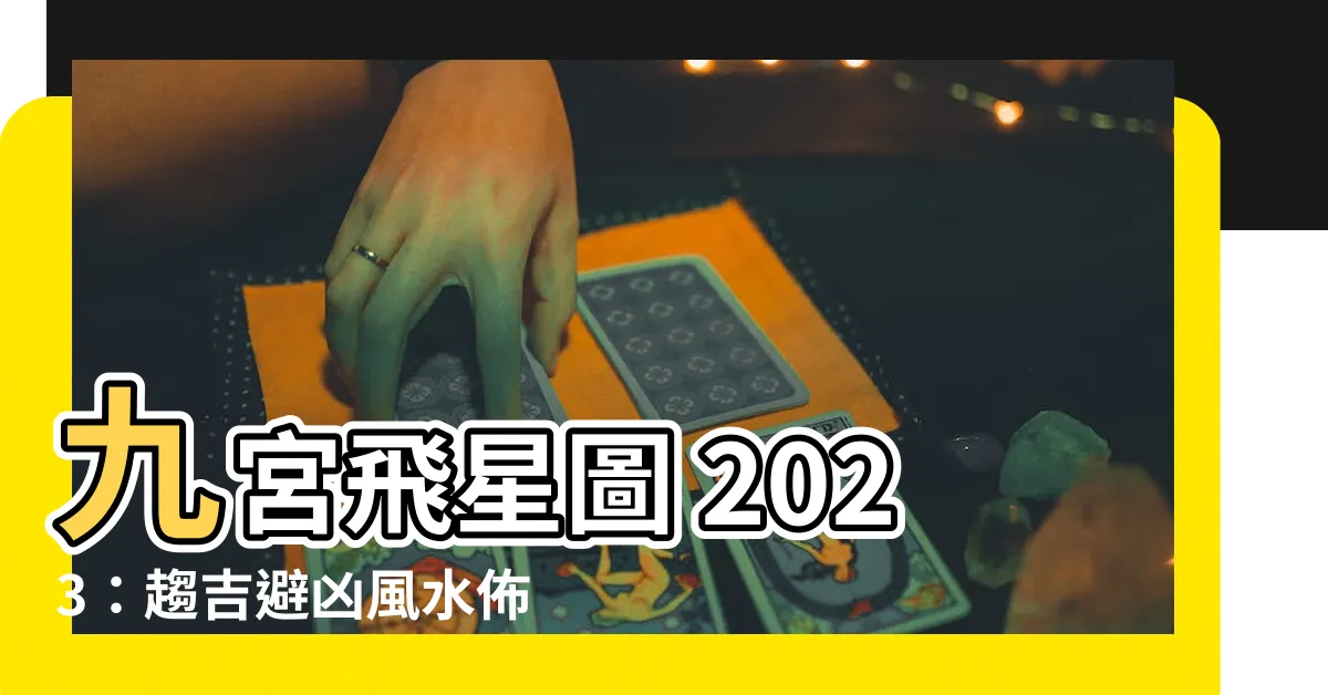 【9宮飛星2023】九宮飛星圖 2023：趨吉避兇風水佈局指南
