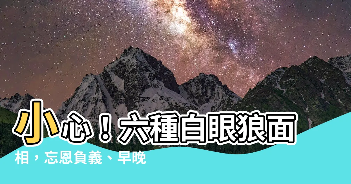 【白眼狼面相】小心！六種白眼狼面相，忘恩負義、早晚吃大虧