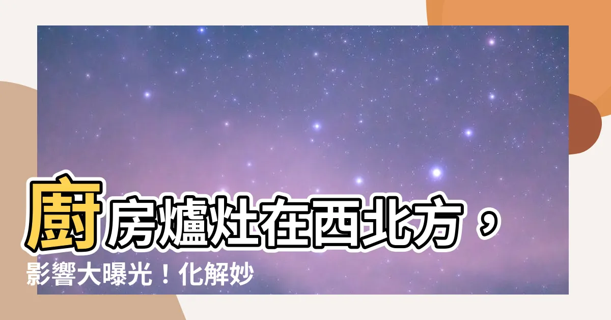 【灶爐在西北方】廚房爐灶在西北方，影響大曝光！化解妙招快筆記