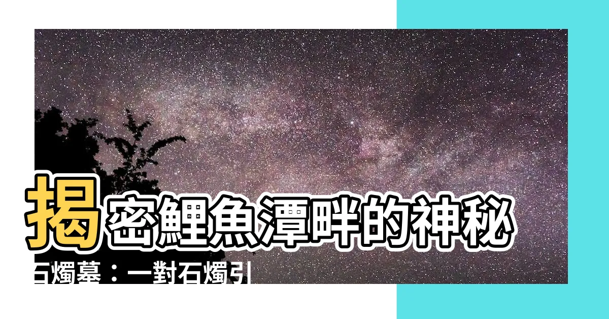 【石燭墓】揭密鯉魚潭畔的神秘石燭墓：一對石燭引領陰陽之旅