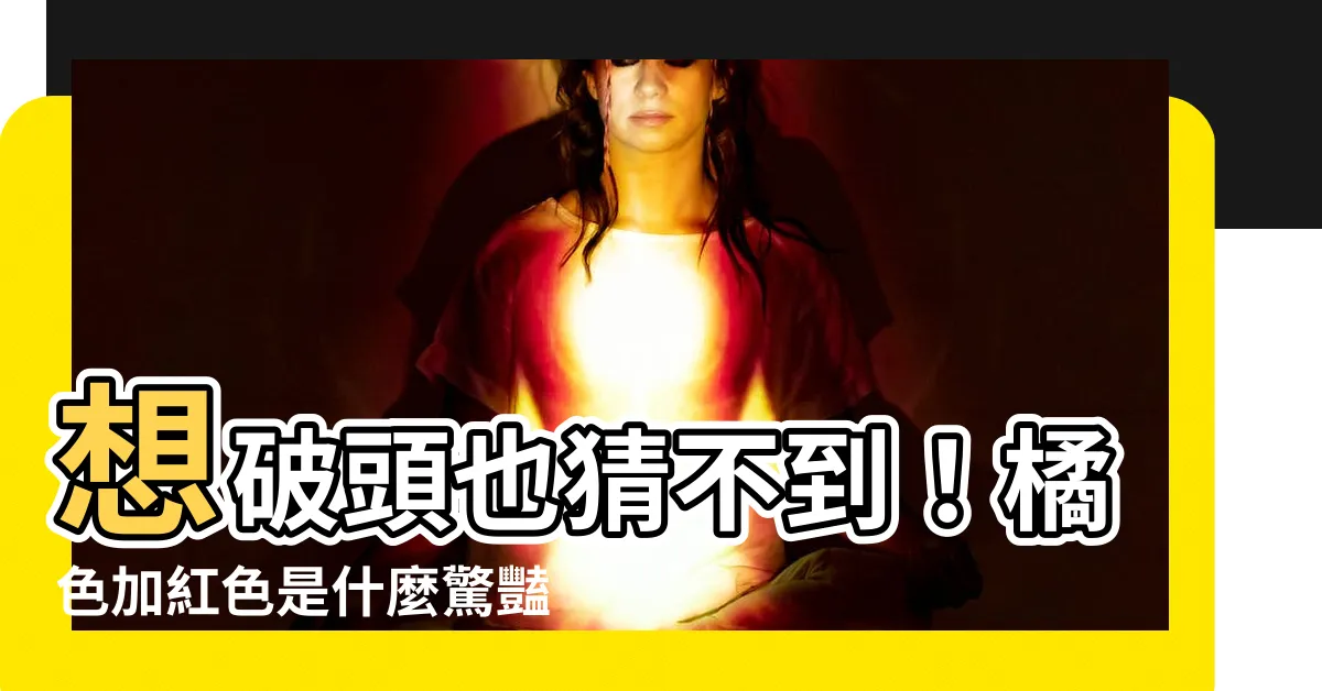 【橘色加紅色是什麼顏色】想破頭也猜不到！橘色加紅色是什麼驚豔色？保證讓你驚訝！