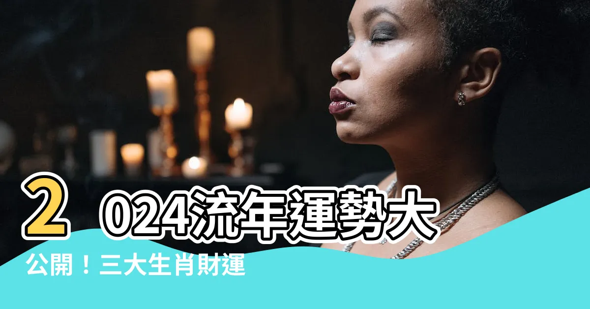 【流年2024】2024流年運勢大公開！三大生肖財運事業飛天，福星高照