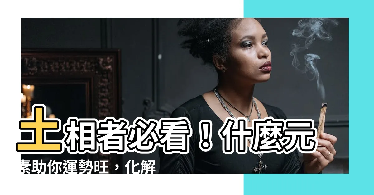【什麼旺土】土相者必看！什麼元素助你運勢旺，化解命運憂慮