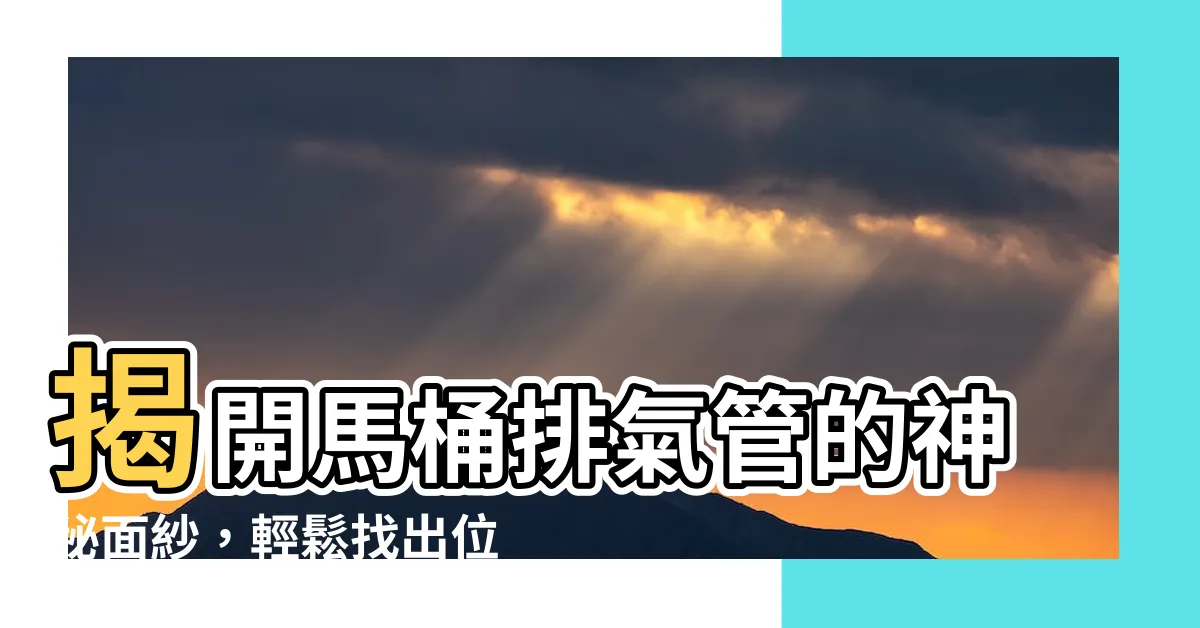 【馬桶排氣管位置】揭開馬桶排氣管的神秘面紗，輕鬆找出位置，避免臭味危機！