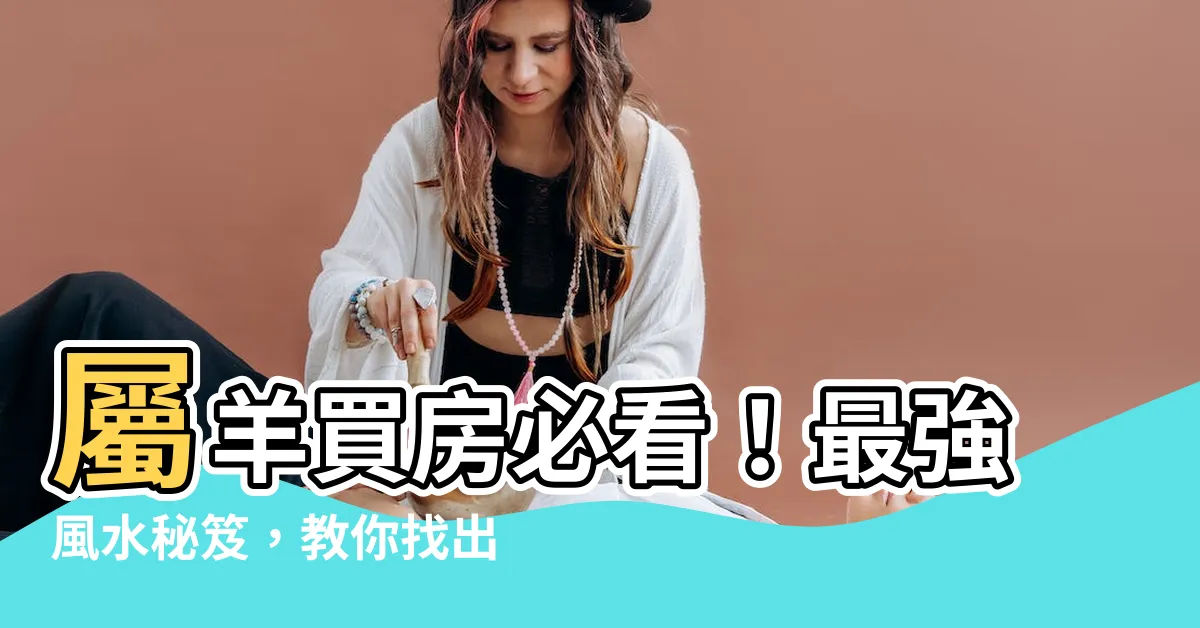 【屬羊買房座向】屬羊買房必看！最強風水秘笈，教你找出你的夢幻居家座向