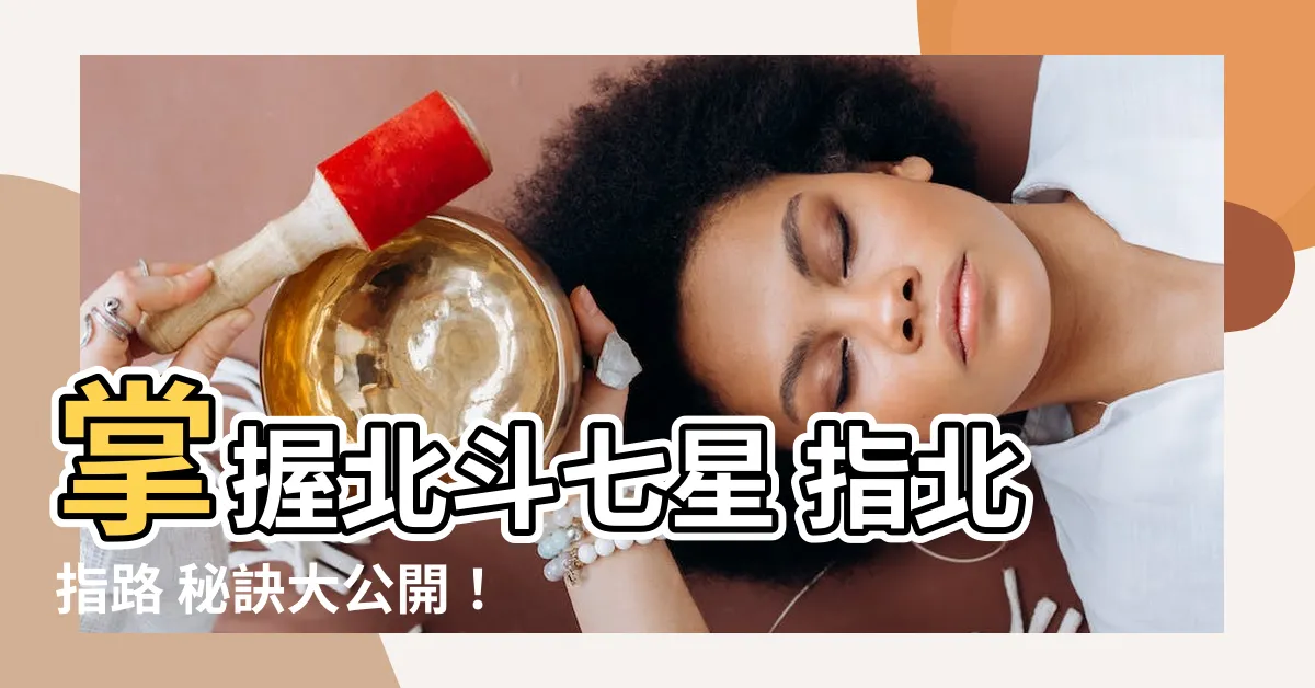 【北斗七星 指北】掌握北斗七星 指北指路 秘訣大公開！