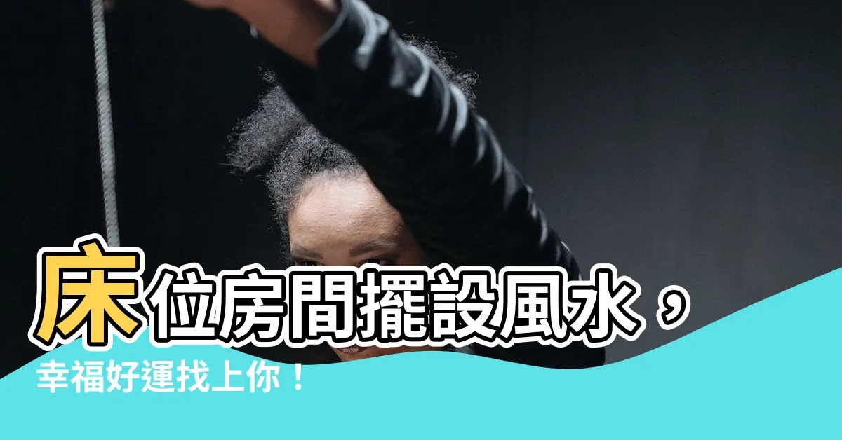 【牀位房間擺設風水牀】牀位房間擺設風水，幸福好運找上你！