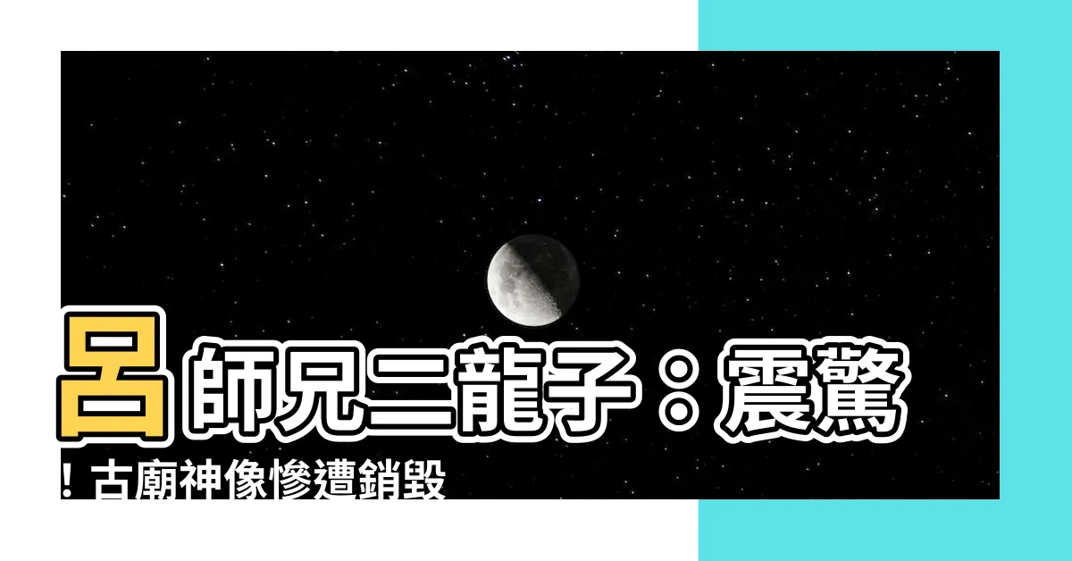 【呂師兄二龍子】呂師兄二龍子：震驚！古廟神像慘遭銷毀，究竟是何仇何怨？