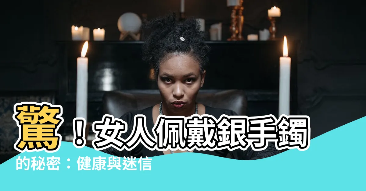 【女人 戴 銀手鐲】驚！女人佩戴銀手鐲的秘密：健康與迷信的真相大揭秘