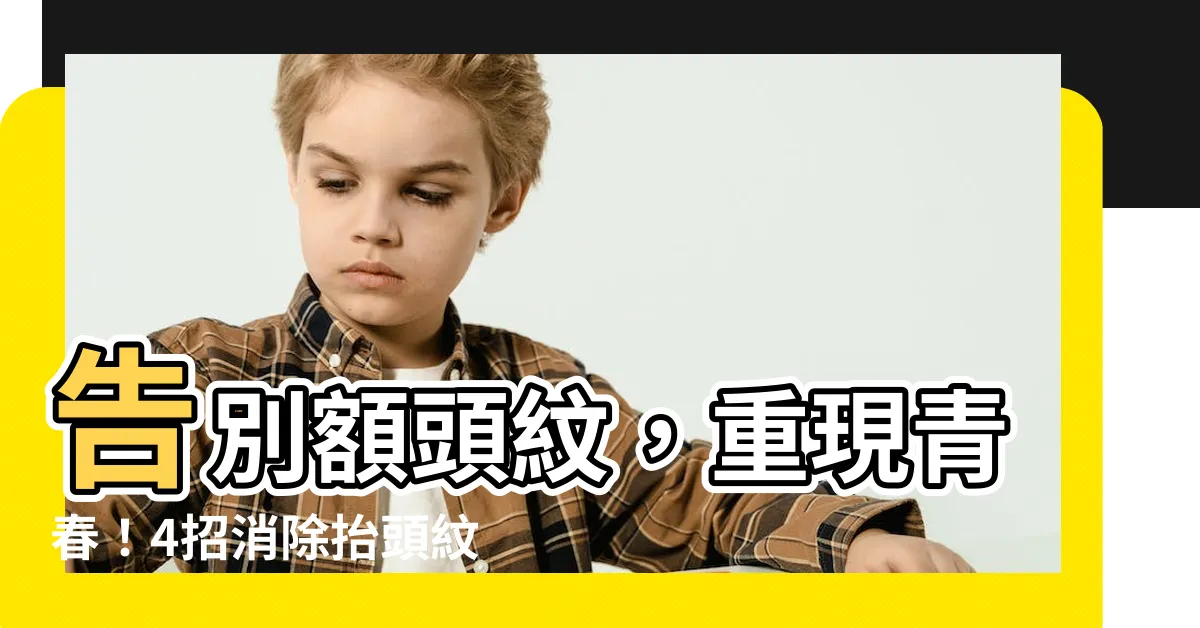 【額頭紋】告別額頭紋，重現青春！4招消除抬頭紋，讓你凍齡5歲！