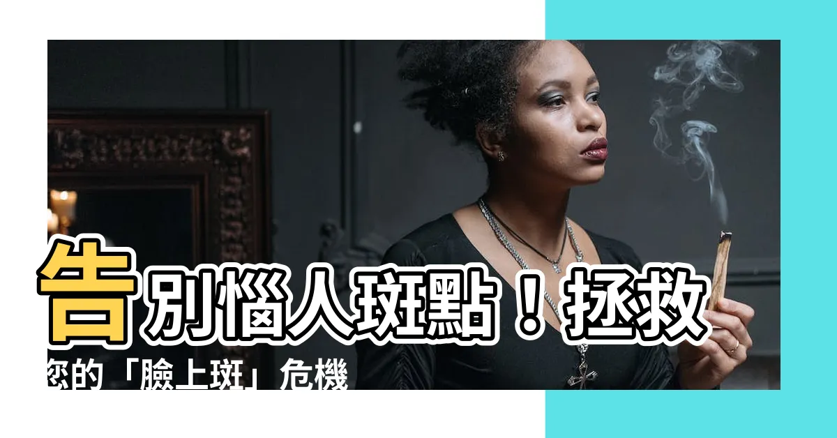 【臉上斑】告別惱人斑點！拯救您的「臉上斑」危機指南