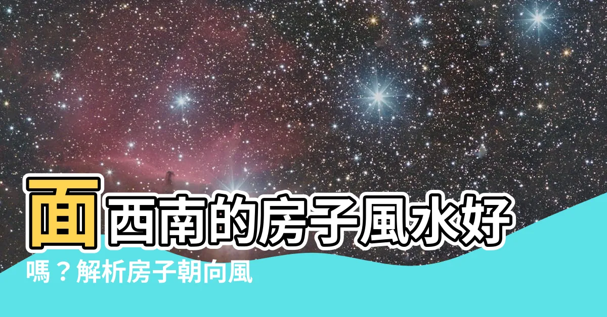 【面西南的房子】面西南的房子風水好嗎？解析房子朝向風水禁忌