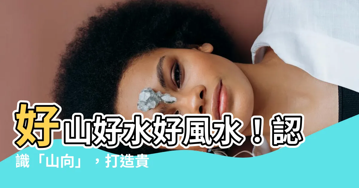 【山向】好山好水好風水！認識「山向」，打造貴人相助的好宅！