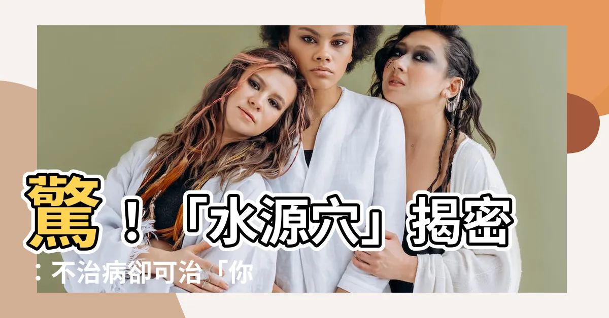 【水源穴】驚！「水源穴」揭密：不治病卻可治「你身體裡的水源頭」