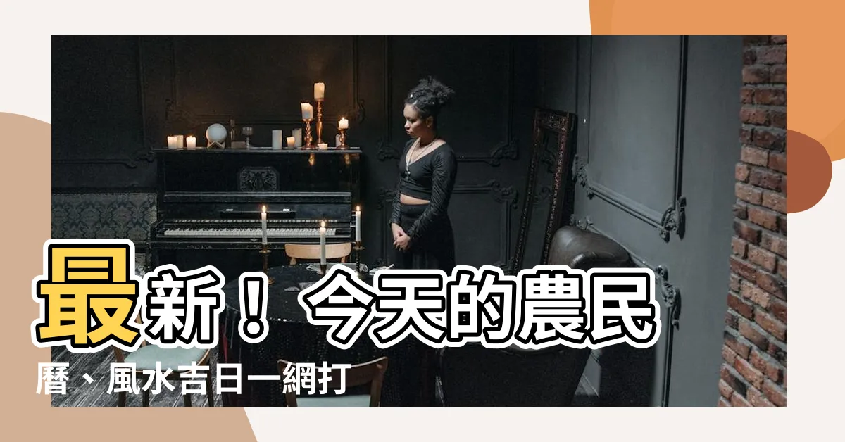 【今天的農民曆】最新！ 今天的農民曆、風水吉日一網打盡！