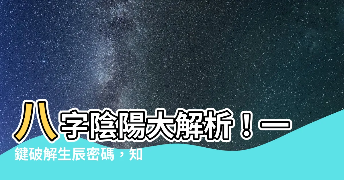 【八字陰陽】八字陰陽大解析！一鍵破解生辰密碼，知曉命理吉凶！