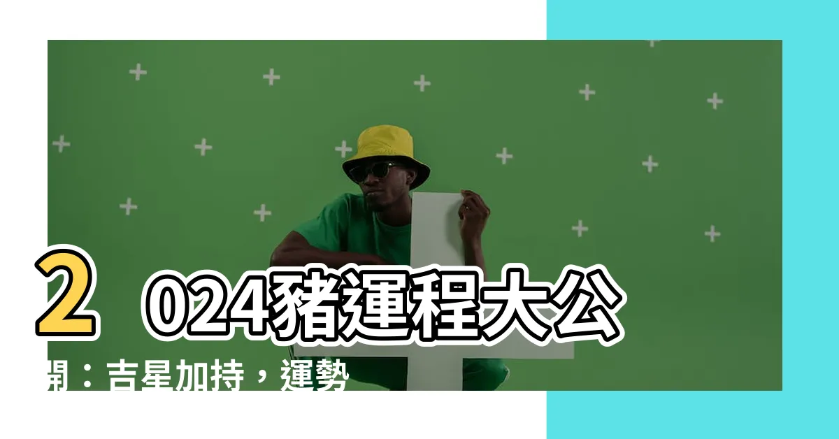 【2024 豬運程】2024豬運程大公開：吉星加持，運勢大翻轉！