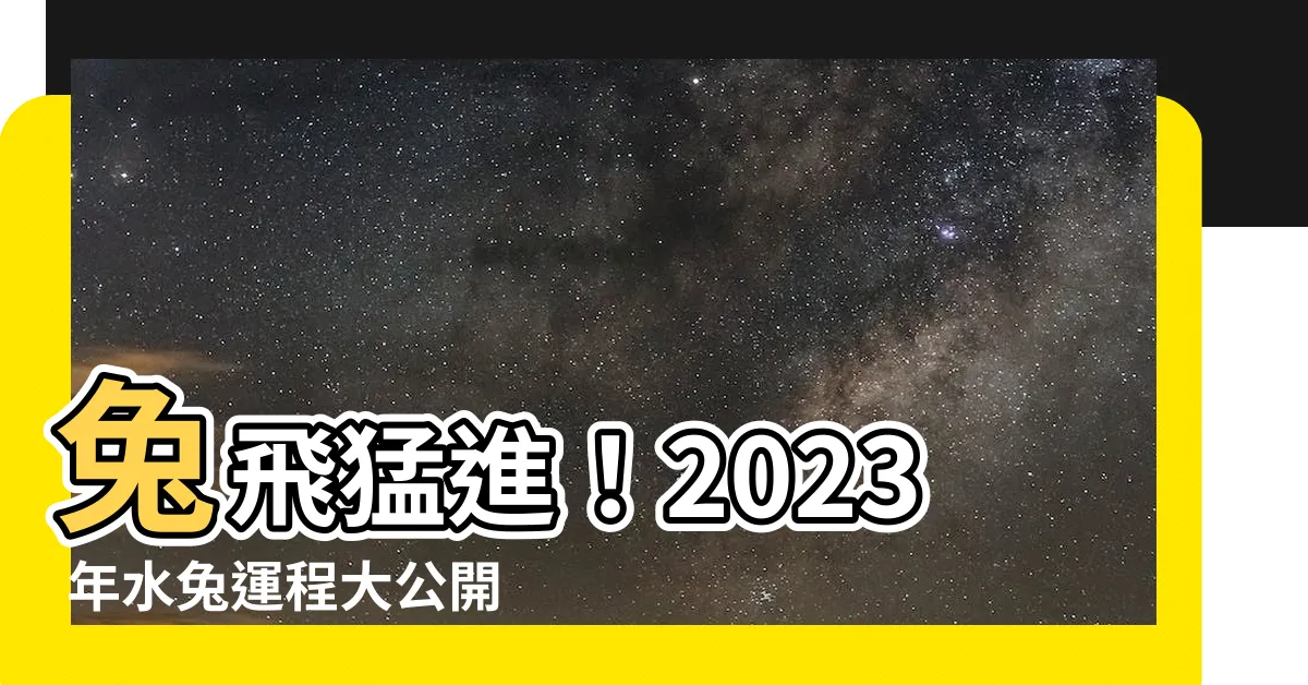 【2023年水兔】兔飛猛進！2023 年水兔運程大公開，掌握水兔年幸運秘訣