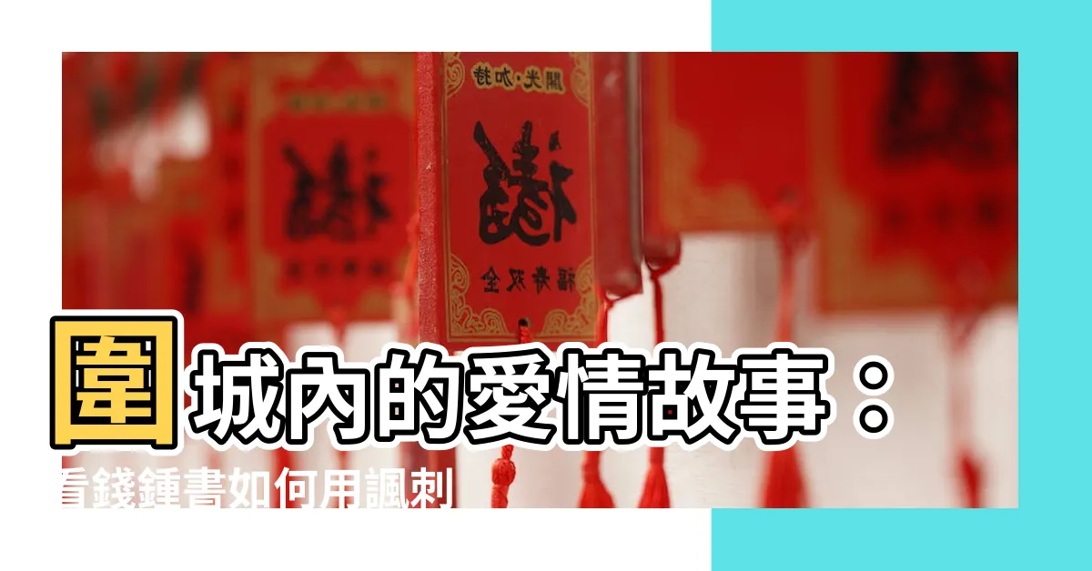 【圍成】圍城內的愛情故事：看錢鍾書如何用諷刺手法刻畫婚姻