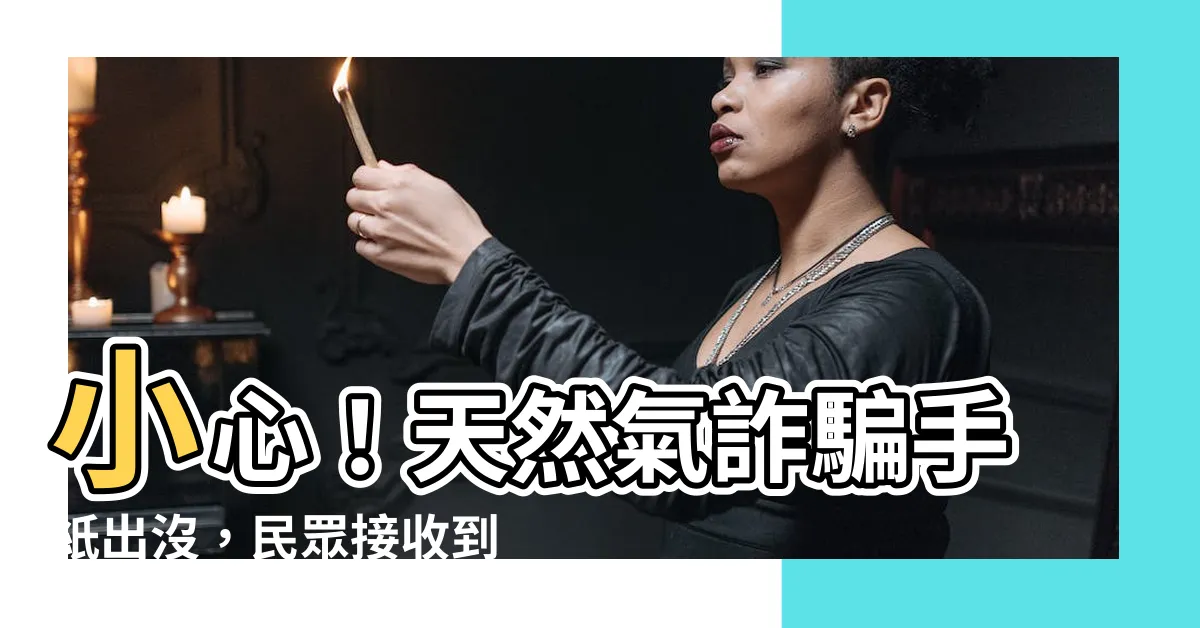 【天然氣詐騙】小心！天然氣詐騙手紙出沒，民眾接收到請提高警覺
