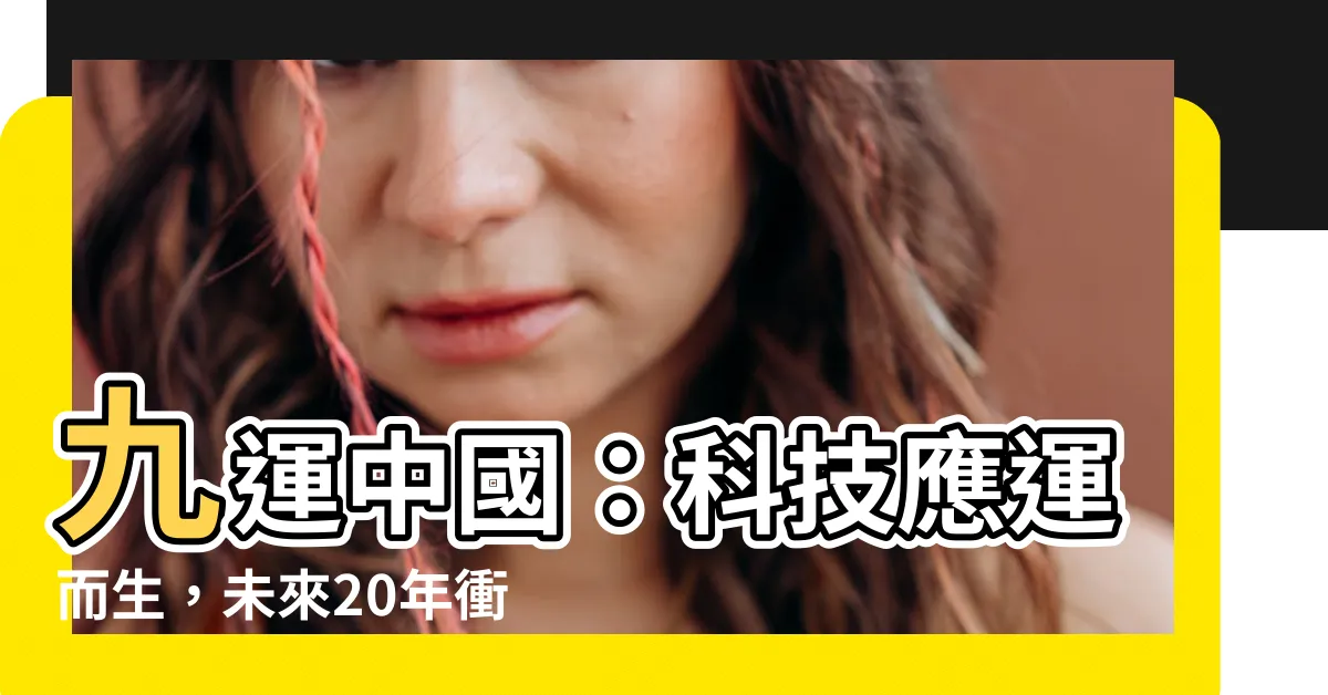 【九運中國】九運中國：科技應運而生，未來20年衝擊與旺運解析