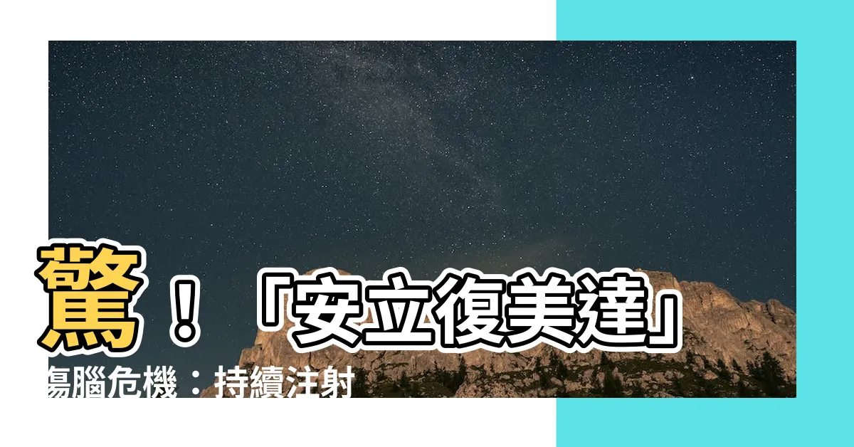 【安立復美達傷腦】驚！「安立復美達」傷腦危機：持續注射恐引發腦部病變！
