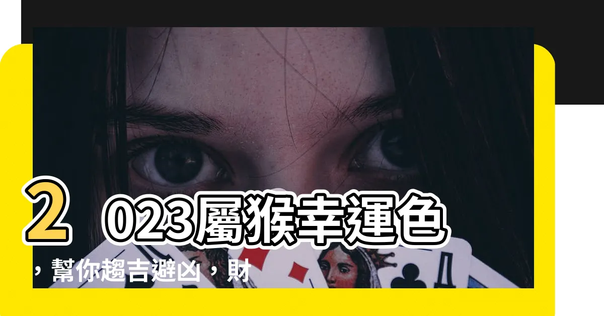 【2023屬猴幸運色】2023屬猴幸運色，幫你趨吉避兇，財運亨通！