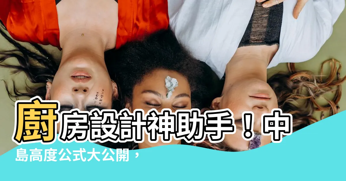 【中島高度公式】廚房設計神助手！中島高度公式大公開，打造理想廚房好簡單
