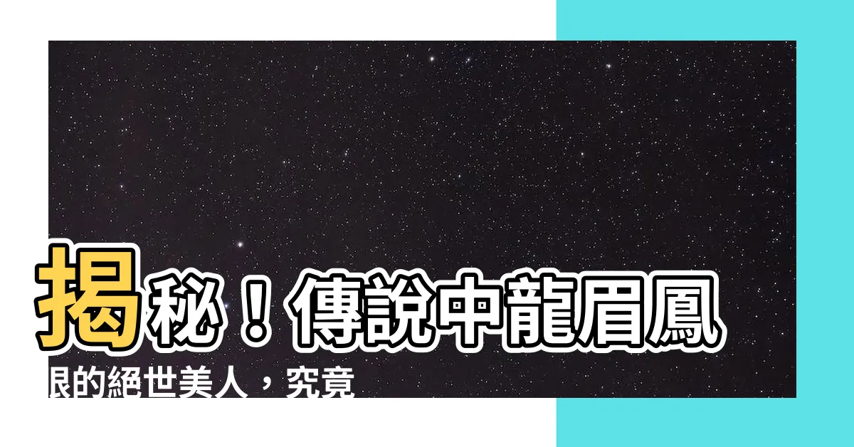 【龍眉鳳眼】揭秘！傳説中龍眉鳳眼的絕世美人，究竟是真是假？