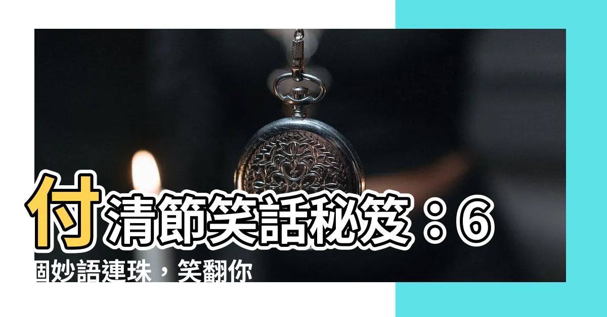 【付清節笑話】付清節笑話秘笈：6個妙語連珠，笑翻你的老父親！