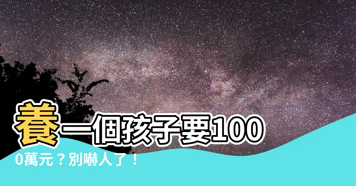 【養一個孩子1000萬】養一個孩子要1000萬元？別嚇人了！