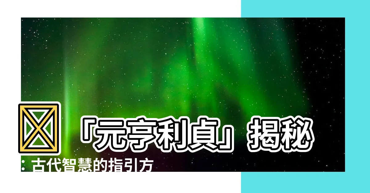 【元亨利貞的意思】🌟「元亨利貞」揭秘：古代智慧的指引方向！🌟