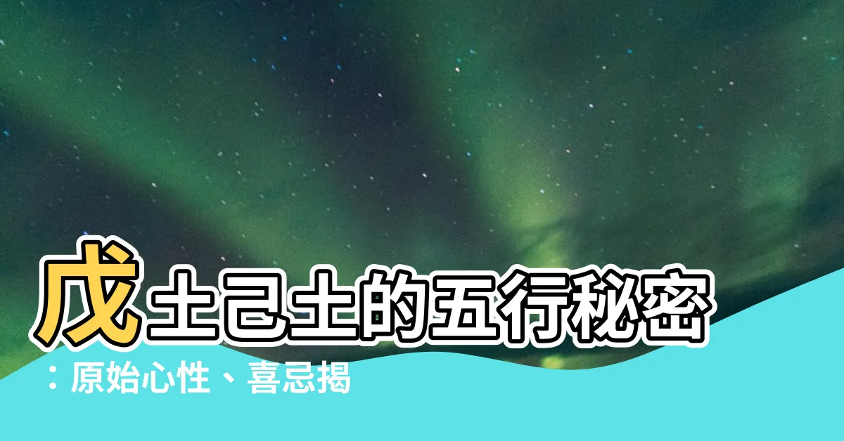 【己土戊土】戊土己土的五行秘密：原始心性、喜忌揭密