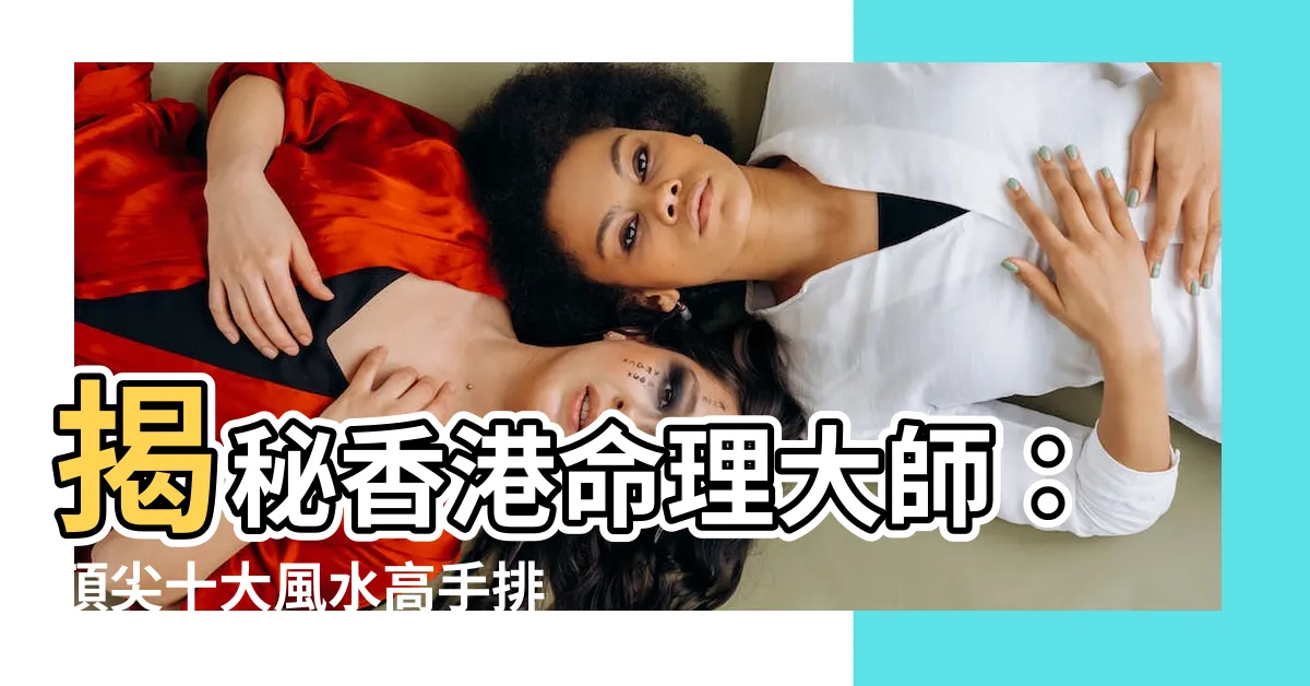 【香港命理大師】揭秘香港命理大師：頂尖十大風水高手排行榜