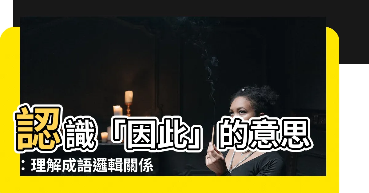【因此 意思】認識「因此」的意思：理解成語邏輯關係，提升理解文意的語彙力