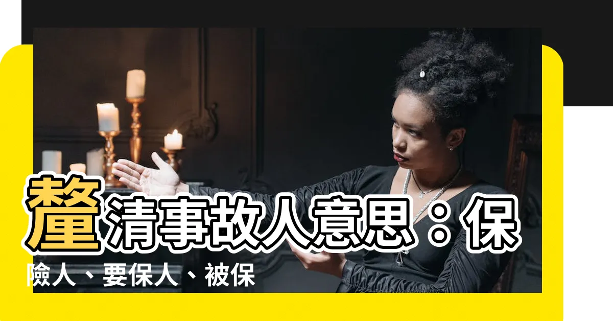【事故人 意思】釐清事故人意思：保險人、要保人、被保險人、受益人一回文搞懂！