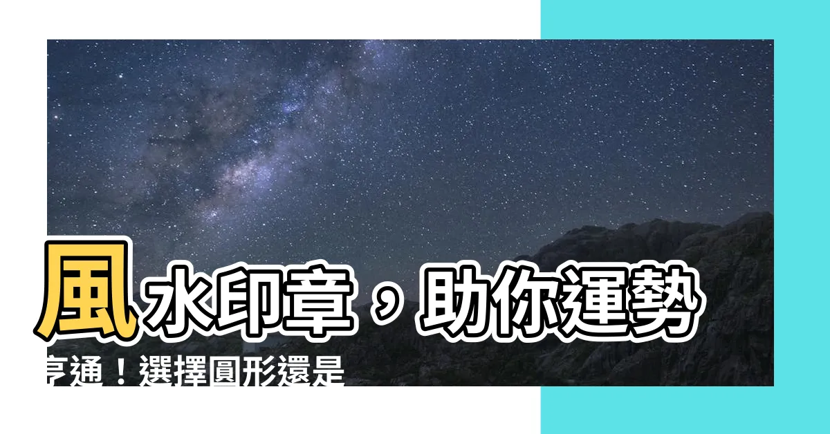 【印章風水】風水印章，助你運勢亨通！選擇圓形還是方形？專家這樣説！