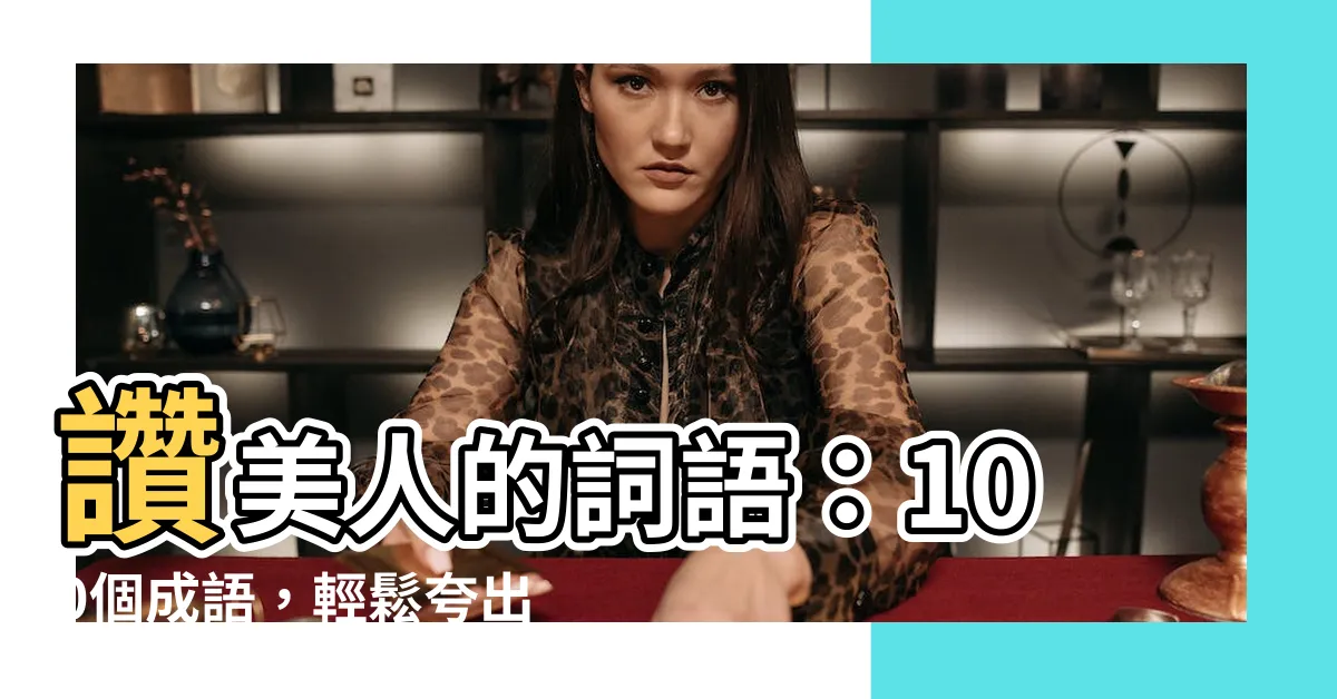【讚美人的詞語】讚美人的詞語：100個成語，輕鬆誇出水平！