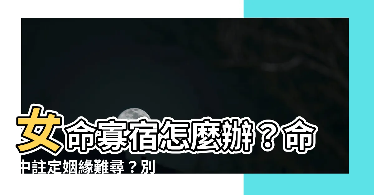【女命寡宿】女命寡宿怎麼辦？命中註定姻緣難尋？別擔心！破解秘訣都在這裡！