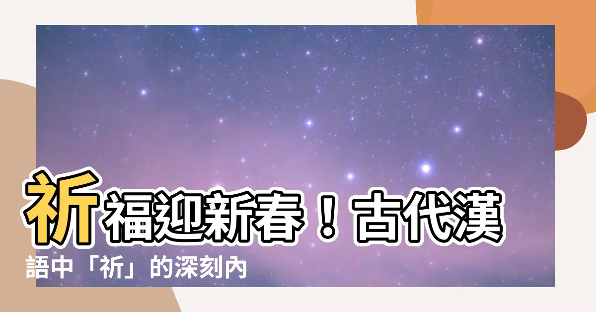 【祈字】祈福迎新春！古代漢語中「祈」的深刻內涵