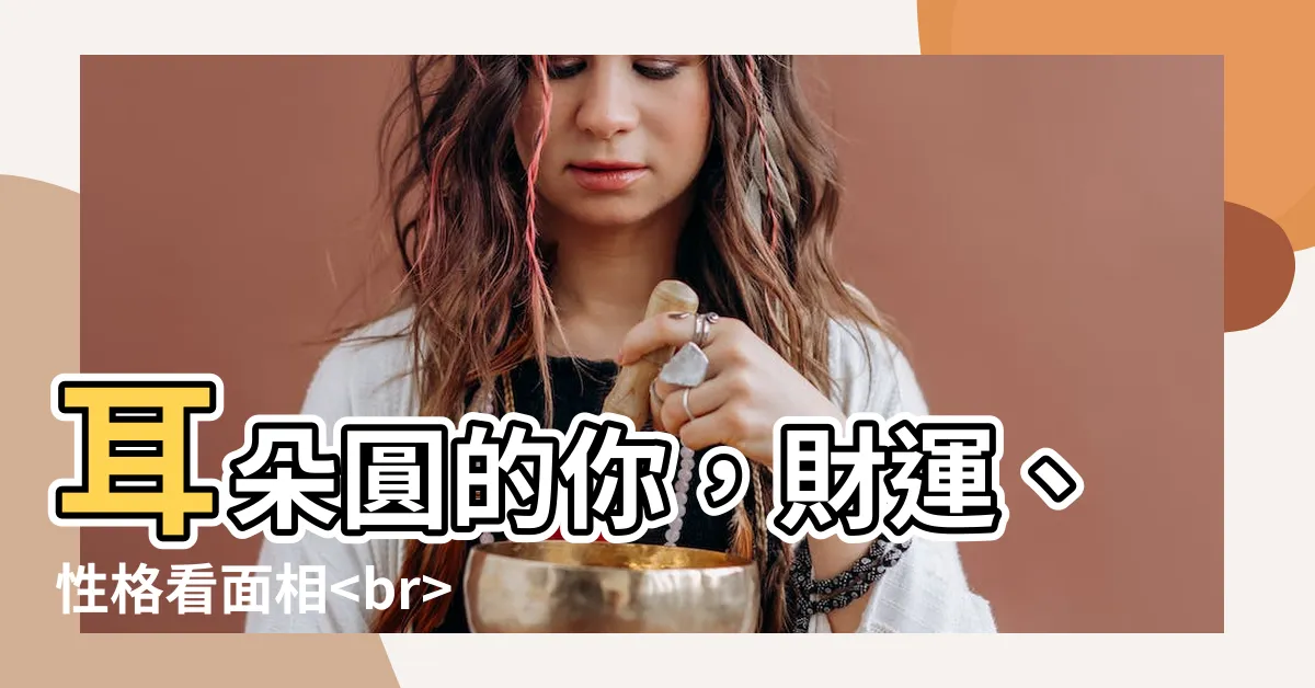 【耳朵圓 面相】耳朵圓的你，財運、性格看面相輕鬆解析你的耳朵面相！