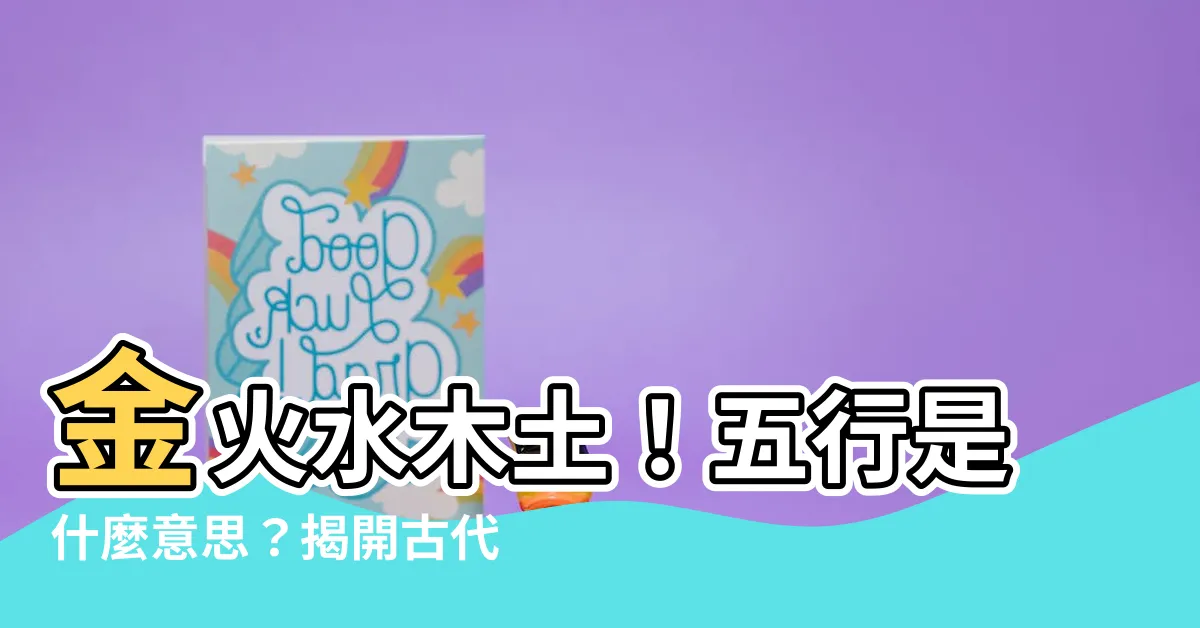 【金火水木土】金火水木土！五行是什麼意思？揭開古代智慧的神秘面紗