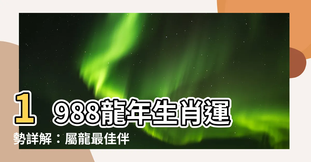【1988龍年】1988龍年生肖運勢詳解：屬龍最佳伴侶和人生指南