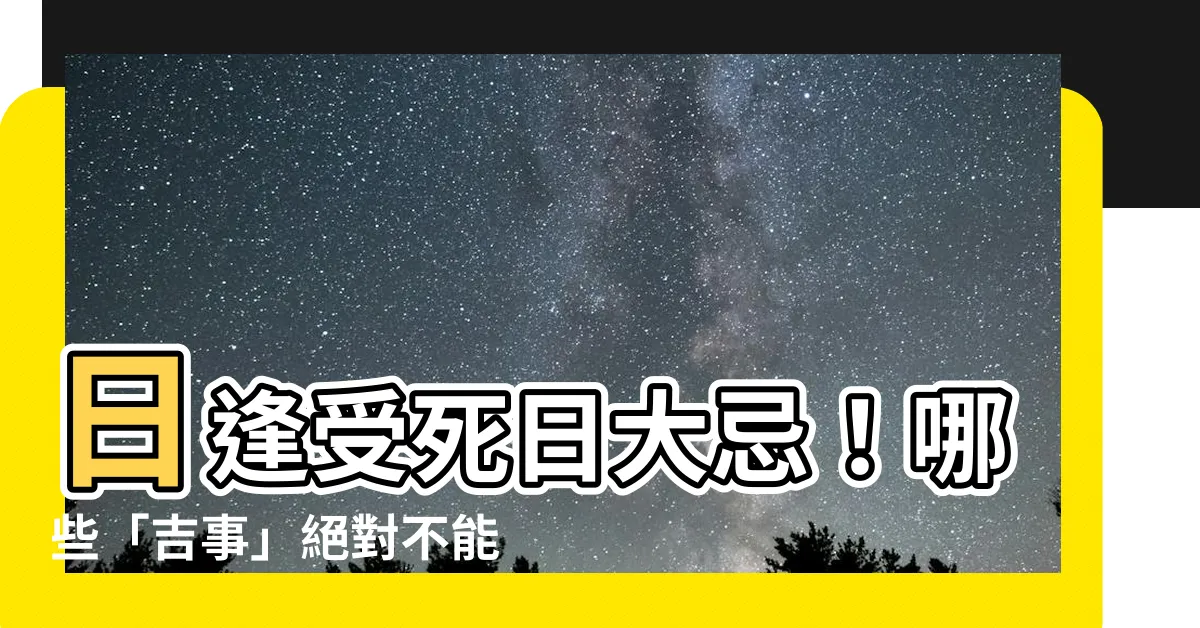 【日逢受死日不宜諸吉事】日逢受死日大忌！哪些「吉事」絕對不能做？