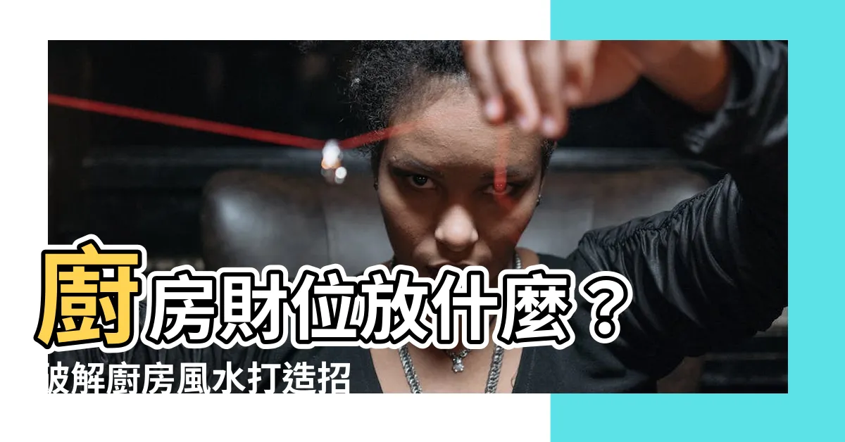 【廚房財位放什麼】廚房財位放什麼？ 破解廚房風水打造招財灶咖！