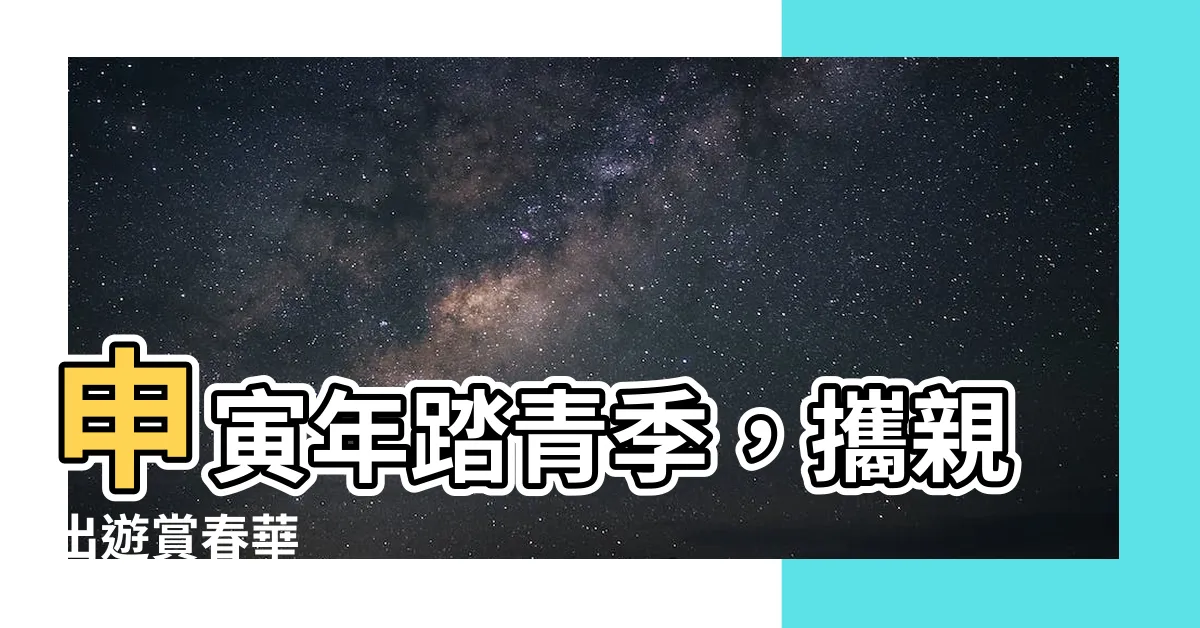 【申寅年】申寅年踏青季，攜親出遊賞春華
