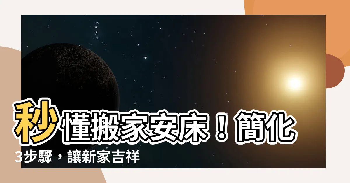 【搬家安牀簡化】秒懂搬家安牀！簡化3步驟，讓新家吉祥如意