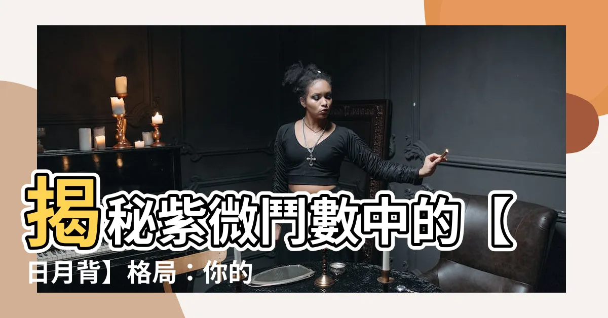 【日月背】揭秘紫微鬥數中的【日月背】格局：你的人生將會有什麼轉折？