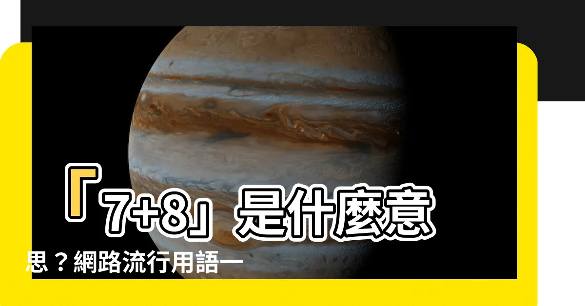 【7 8意思】「7+8」是什麼意思？網路流行用語一網打盡！