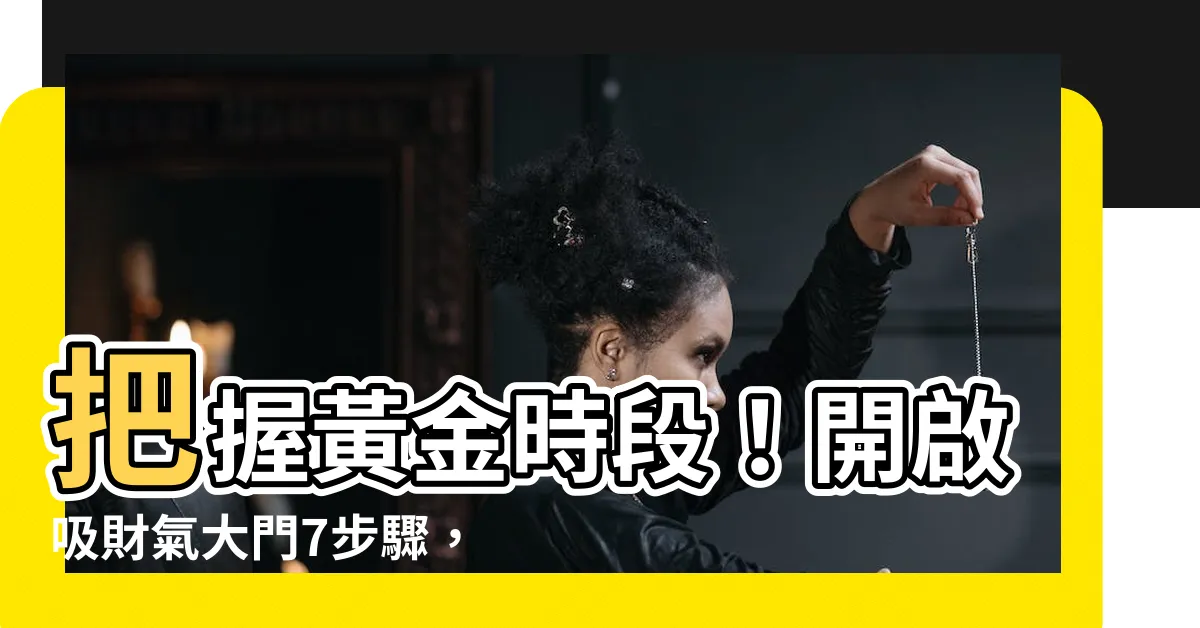 【吸財氣】把握黃金時段！開啟吸財氣大門7步驟，財運亨通一整年！